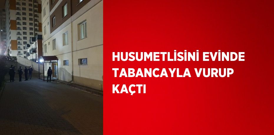 HUSUMETLİSİNİ EVİNDE TABANCAYLA VURUP KAÇTI