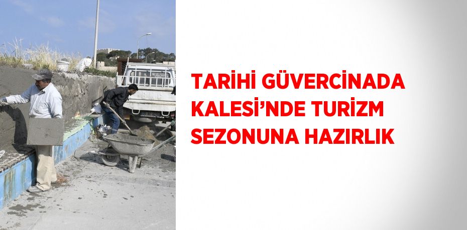 TARİHİ GÜVERCİNADA KALESİ’NDE TURİZM SEZONUNA HAZIRLIK