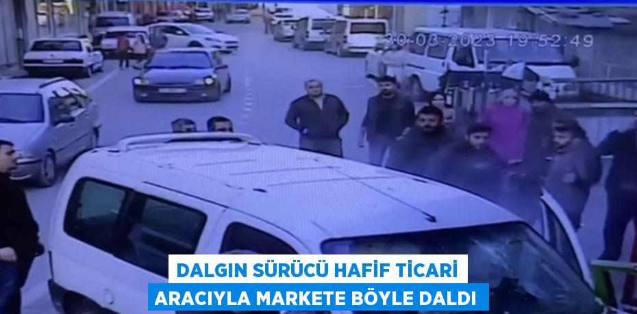 DALGIN SÜRÜCÜ HAFİF TİCARİ ARACIYLA MARKETE BÖYLE DALDI