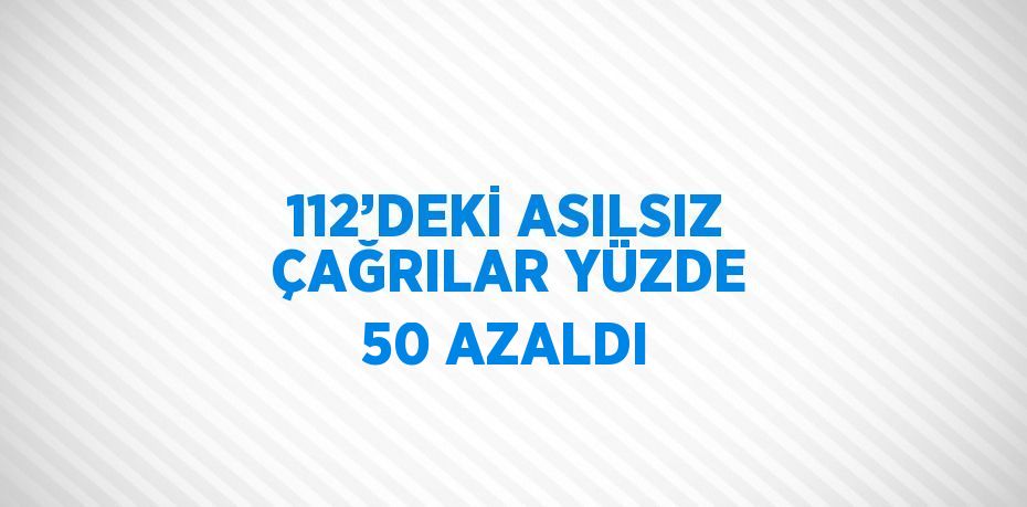 112’DEKİ ASILSIZ ÇAĞRILAR YÜZDE 50 AZALDI