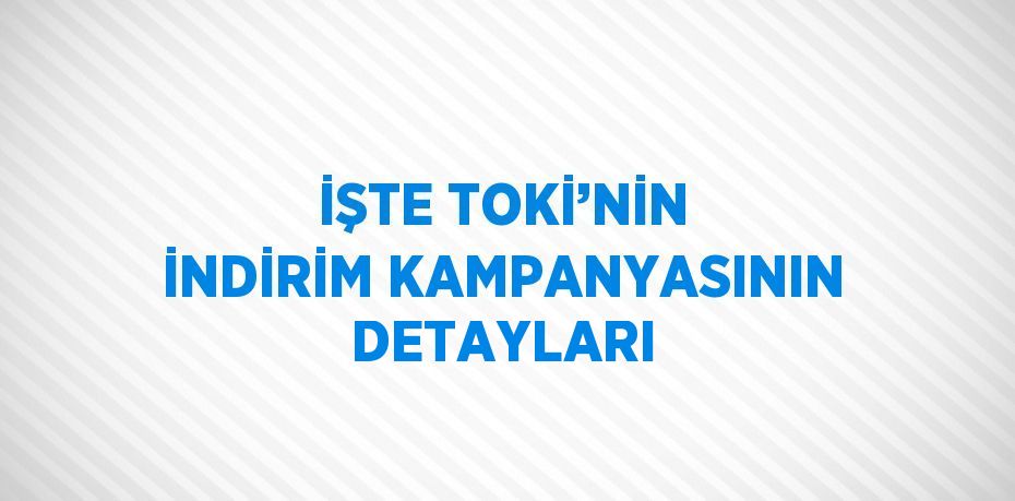 İŞTE TOKİ’NİN İNDİRİM KAMPANYASININ DETAYLARI