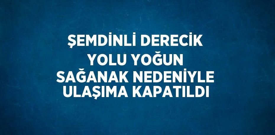 ŞEMDİNLİ DERECİK YOLU YOĞUN SAĞANAK NEDENİYLE ULAŞIMA KAPATILDI