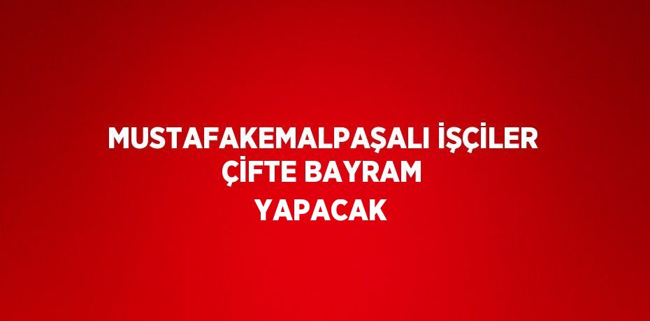 MUSTAFAKEMALPAŞALI İŞÇİLER ÇİFTE BAYRAM YAPACAK