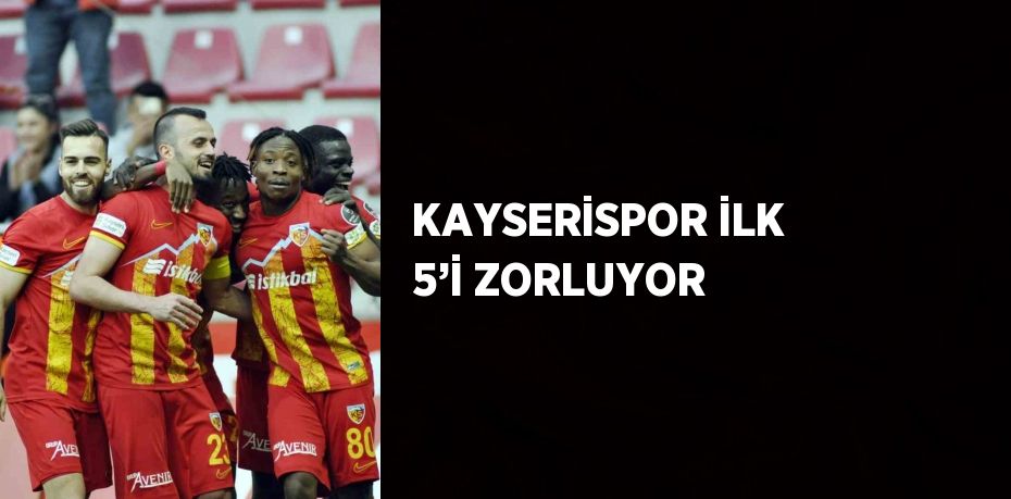 KAYSERİSPOR İLK 5’İ ZORLUYOR