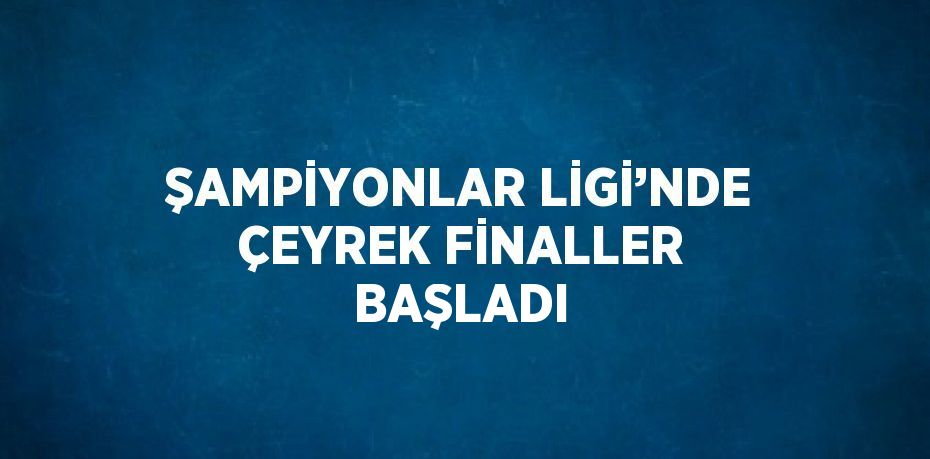 ŞAMPİYONLAR LİGİ’NDE ÇEYREK FİNALLER BAŞLADI