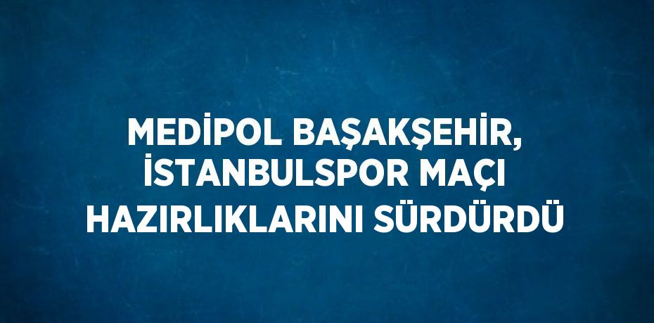 MEDİPOL BAŞAKŞEHİR, İSTANBULSPOR MAÇI HAZIRLIKLARINI SÜRDÜRDÜ