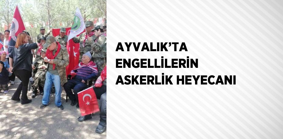 AYVALIK’TA ENGELLİLERİN ASKERLİK HEYECANI