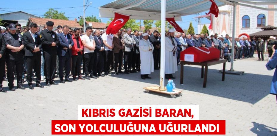 KIBRIS GAZİSİ BARAN, SON YOLCULUĞUNA UĞURLANDI