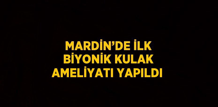 MARDİN’DE İLK BİYONİK KULAK AMELİYATI YAPILDI