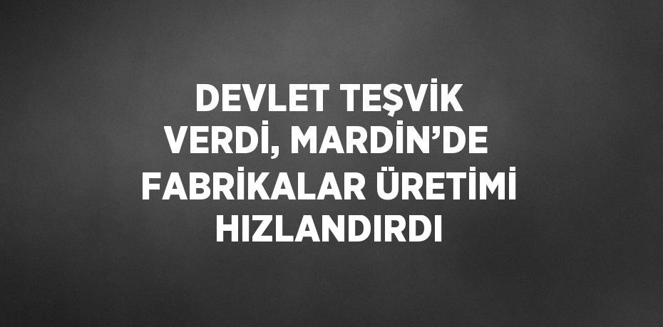 DEVLET TEŞVİK VERDİ, MARDİN’DE FABRİKALAR ÜRETİMİ HIZLANDIRDI