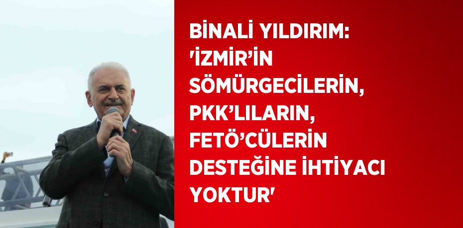 BİNALİ YILDIRIM: 'İZMİR’İN SÖMÜRGECİLERİN, PKK’LILARIN, FETÖ’CÜLERİN DESTEĞİNE İHTİYACI YOKTUR'