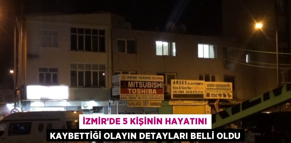 İZMİR’DE 5 KİŞİNİN HAYATINI KAYBETTİĞİ OLAYIN DETAYLARI BELLİ OLDU