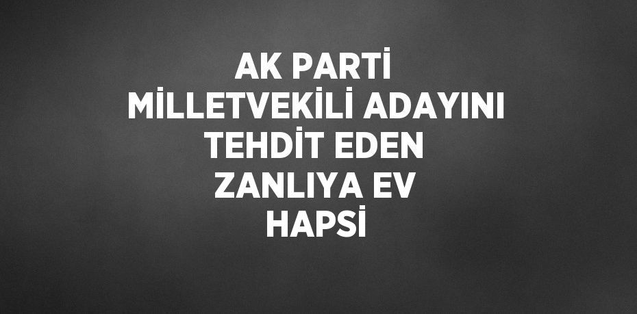 AK PARTİ MİLLETVEKİLİ ADAYINI TEHDİT EDEN ZANLIYA EV HAPSİ