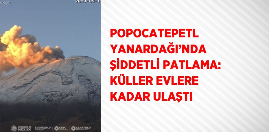 POPOCATEPETL YANARDAĞI’NDA ŞİDDETLİ PATLAMA: KÜLLER EVLERE KADAR ULAŞTI