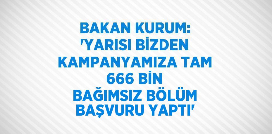 BAKAN KURUM: 'YARISI BİZDEN KAMPANYAMIZA TAM 666 BİN BAĞIMSIZ BÖLÜM BAŞVURU YAPTI'