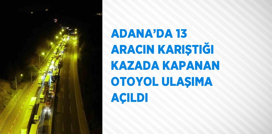 ADANA’DA 13 ARACIN KARIŞTIĞI KAZADA KAPANAN OTOYOL ULAŞIMA AÇILDI