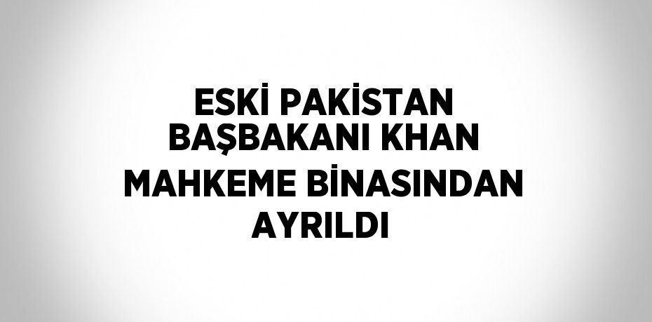 ESKİ PAKİSTAN BAŞBAKANI KHAN MAHKEME BİNASINDAN AYRILDI