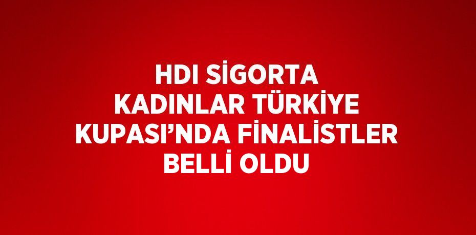 HDI SİGORTA KADINLAR TÜRKİYE KUPASI’NDA FİNALİSTLER BELLİ OLDU