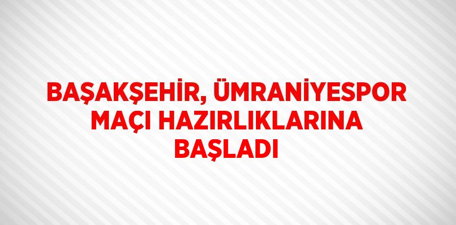 BAŞAKŞEHİR, ÜMRANİYESPOR MAÇI HAZIRLIKLARINA BAŞLADI