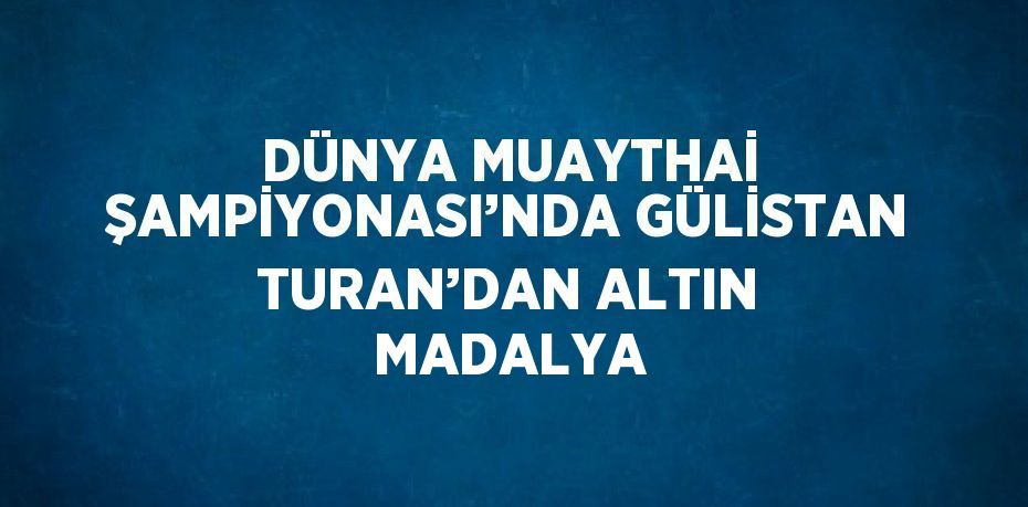 DÜNYA MUAYTHAİ ŞAMPİYONASI’NDA GÜLİSTAN TURAN’DAN ALTIN MADALYA