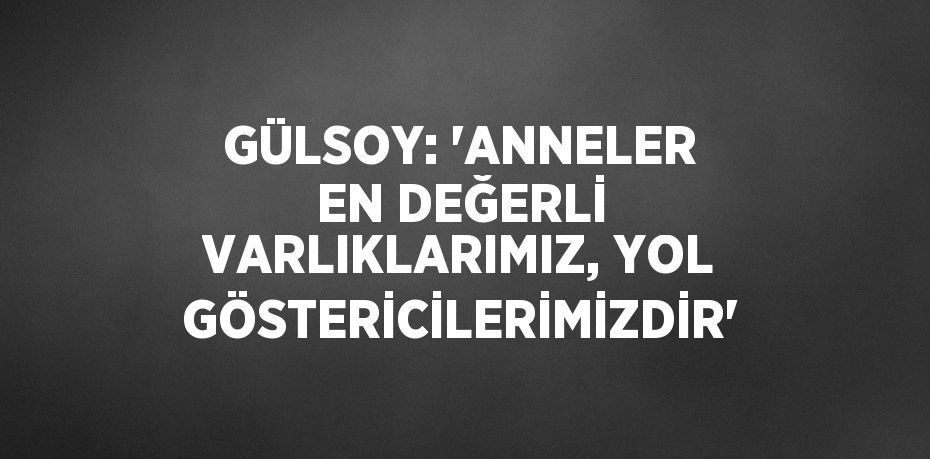 GÜLSOY: 'ANNELER EN DEĞERLİ VARLIKLARIMIZ, YOL GÖSTERİCİLERİMİZDİR'