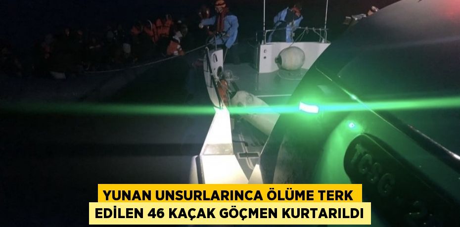 YUNAN UNSURLARINCA ÖLÜME TERK EDİLEN 46 KAÇAK GÖÇMEN KURTARILDI