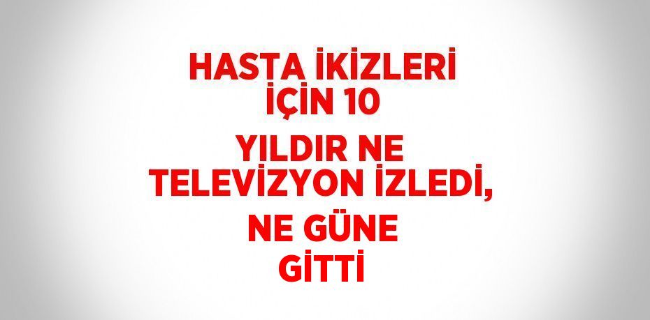 HASTA İKİZLERİ İÇİN 10 YILDIR NE TELEVİZYON İZLEDİ, NE GÜNE GİTTİ