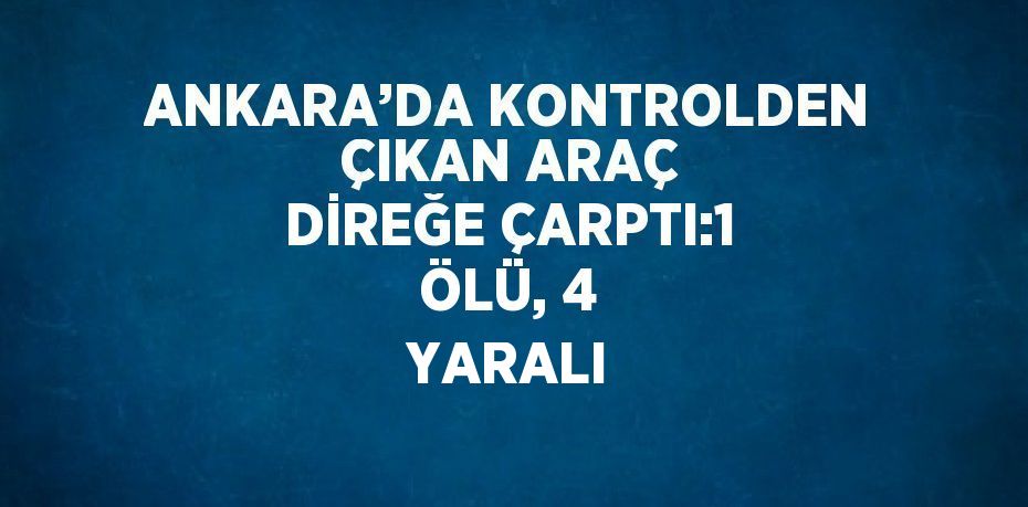 ANKARA’DA KONTROLDEN ÇIKAN ARAÇ DİREĞE ÇARPTI:1 ÖLÜ, 4 YARALI