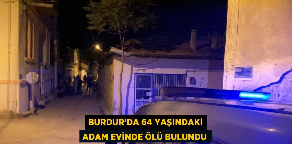 BURDUR’DA 64 YAŞINDAKİ ADAM EVİNDE ÖLÜ BULUNDU