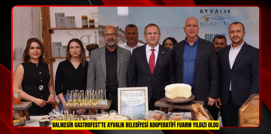 BALIKESİR GASTROFEST’TE AYVALIK BELEDİYESİ KOOPERATİFİ FUARIN YILDIZI OLDU