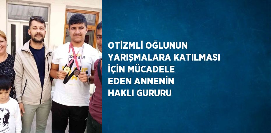 OTİZMLİ OĞLUNUN YARIŞMALARA KATILMASI İÇİN MÜCADELE EDEN ANNENİN HAKLI GURURU