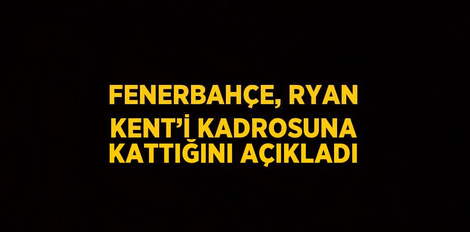 FENERBAHÇE, RYAN KENT’İ KADROSUNA KATTIĞINI AÇIKLADI