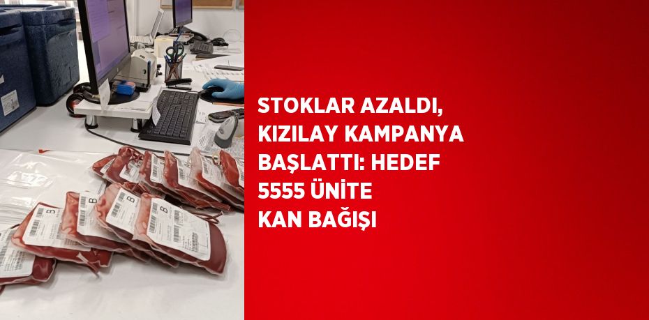 STOKLAR AZALDI, KIZILAY KAMPANYA BAŞLATTI: HEDEF 5555 ÜNİTE KAN BAĞIŞI