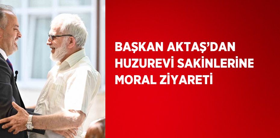 BAŞKAN AKTAŞ’DAN HUZUREVİ SAKİNLERİNE MORAL ZİYARETİ