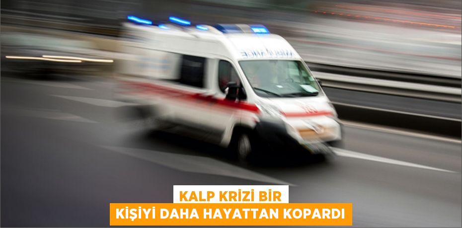 Kalp krizi bir kişiyi daha hayattan kopardı