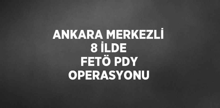 ANKARA MERKEZLİ 8 İLDE FETÖ PDY OPERASYONU