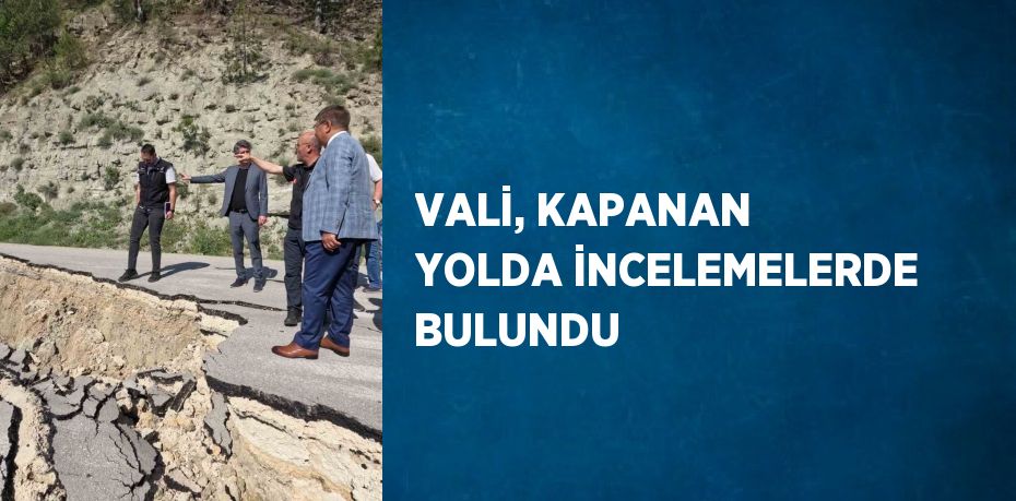 VALİ, KAPANAN YOLDA İNCELEMELERDE BULUNDU