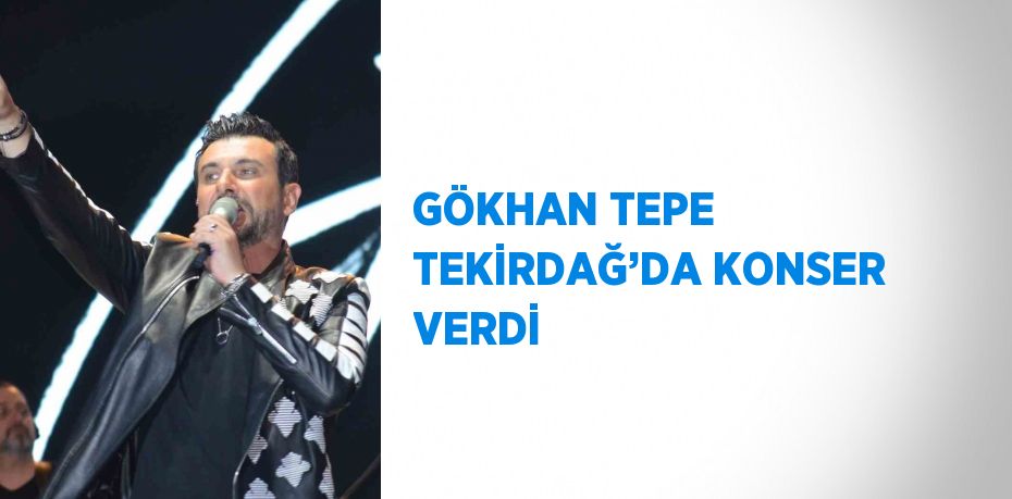 GÖKHAN TEPE TEKİRDAĞ’DA KONSER VERDİ