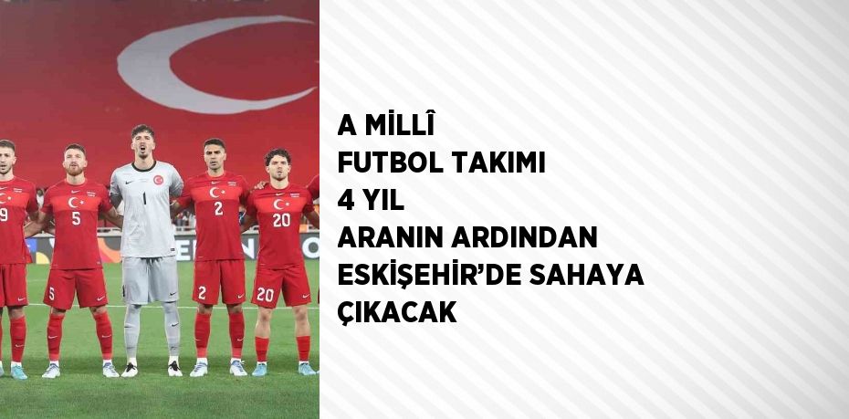 A MİLLÎ FUTBOL TAKIMI 4 YIL ARANIN ARDINDAN ESKİŞEHİR’DE SAHAYA ÇIKACAK