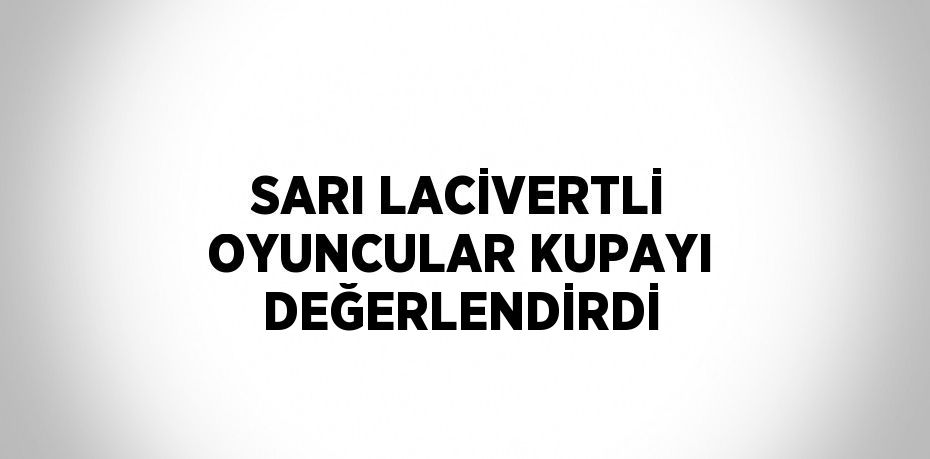 SARI LACİVERTLİ OYUNCULAR KUPAYI DEĞERLENDİRDİ