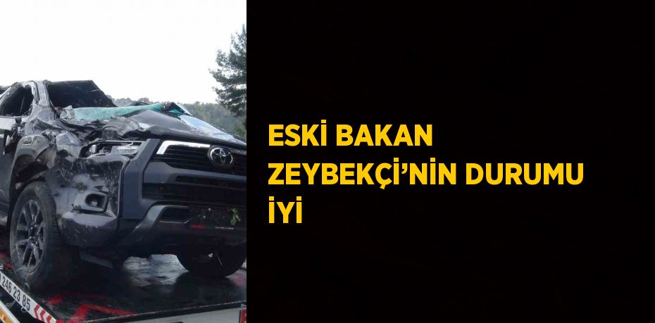 ESKİ BAKAN ZEYBEKÇİ’NİN DURUMU İYİ