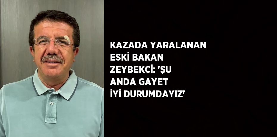 KAZADA YARALANAN ESKİ BAKAN ZEYBEKCİ: 'ŞU ANDA GAYET İYİ DURUMDAYIZ'