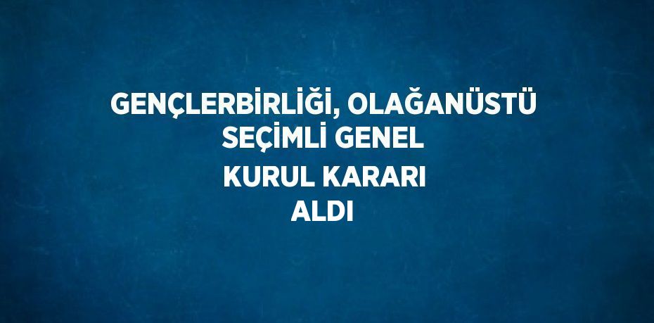 GENÇLERBİRLİĞİ, OLAĞANÜSTÜ SEÇİMLİ GENEL KURUL KARARI ALDI