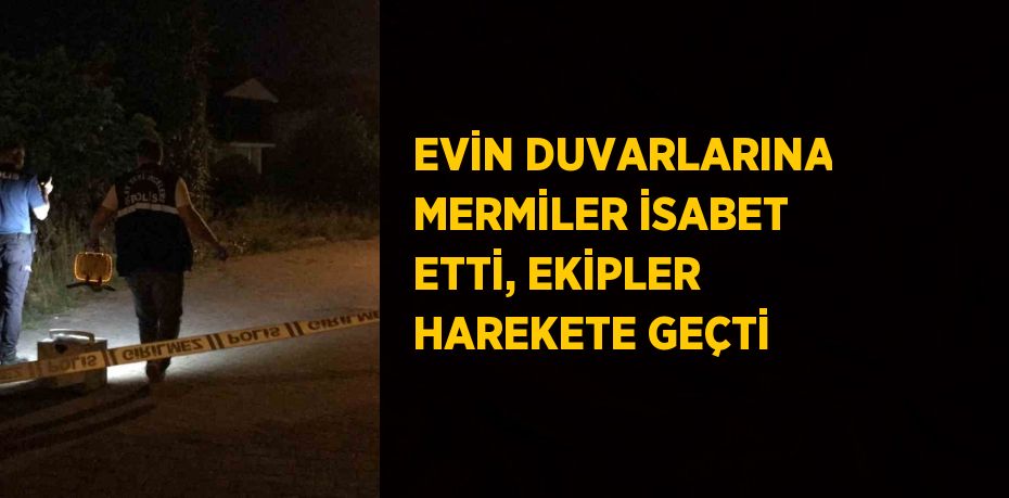 EVİN DUVARLARINA MERMİLER İSABET ETTİ, EKİPLER HAREKETE GEÇTİ