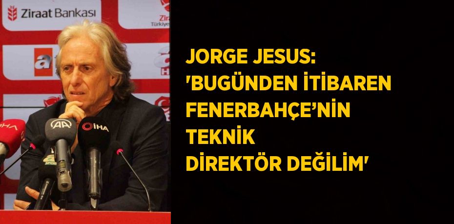 JORGE JESUS: 'BUGÜNDEN İTİBAREN FENERBAHÇE’NİN TEKNİK DİREKTÖR DEĞİLİM'