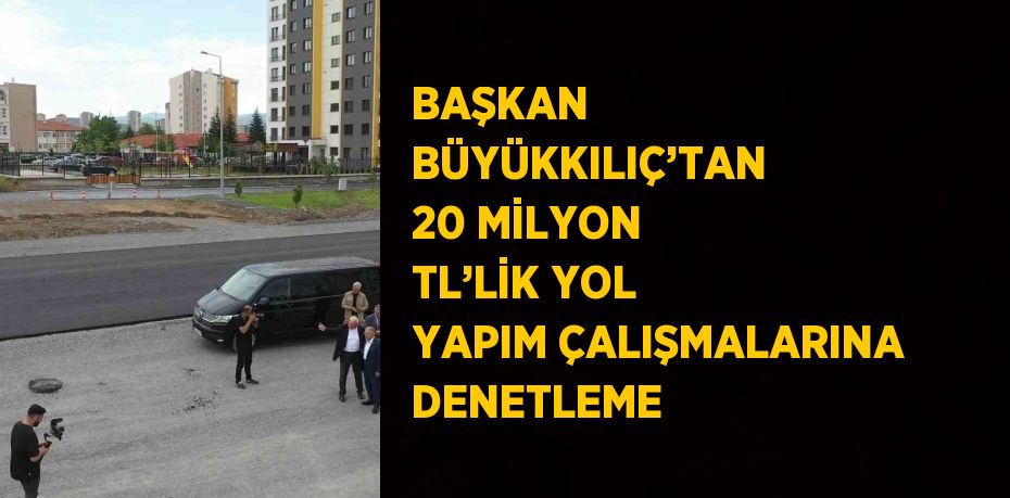 BAŞKAN BÜYÜKKILIÇ’TAN 20 MİLYON TL’LİK YOL YAPIM ÇALIŞMALARINA DENETLEME