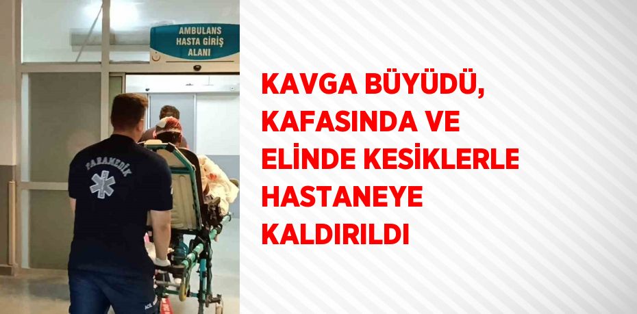 KAVGA BÜYÜDÜ, KAFASINDA VE ELİNDE KESİKLERLE HASTANEYE KALDIRILDI