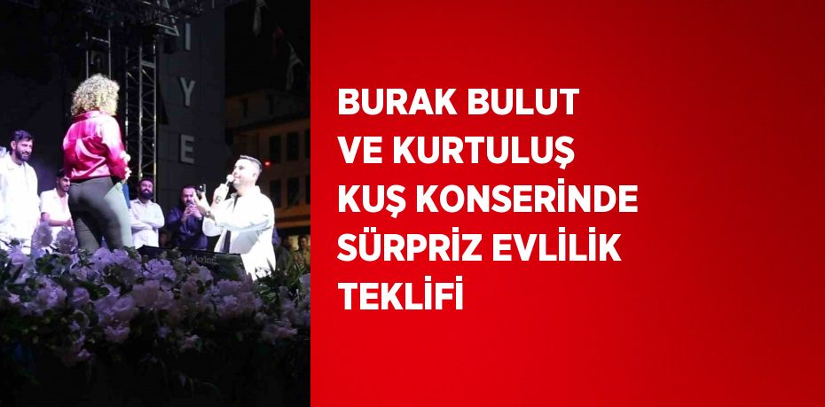 BURAK BULUT VE KURTULUŞ KUŞ KONSERİNDE SÜRPRİZ EVLİLİK TEKLİFİ