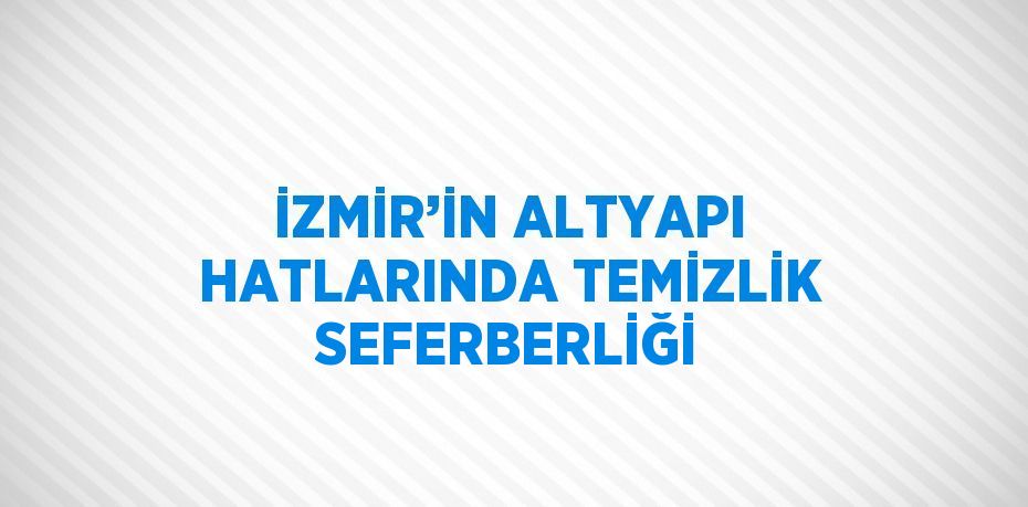 İZMİR’İN ALTYAPI HATLARINDA TEMİZLİK SEFERBERLİĞİ