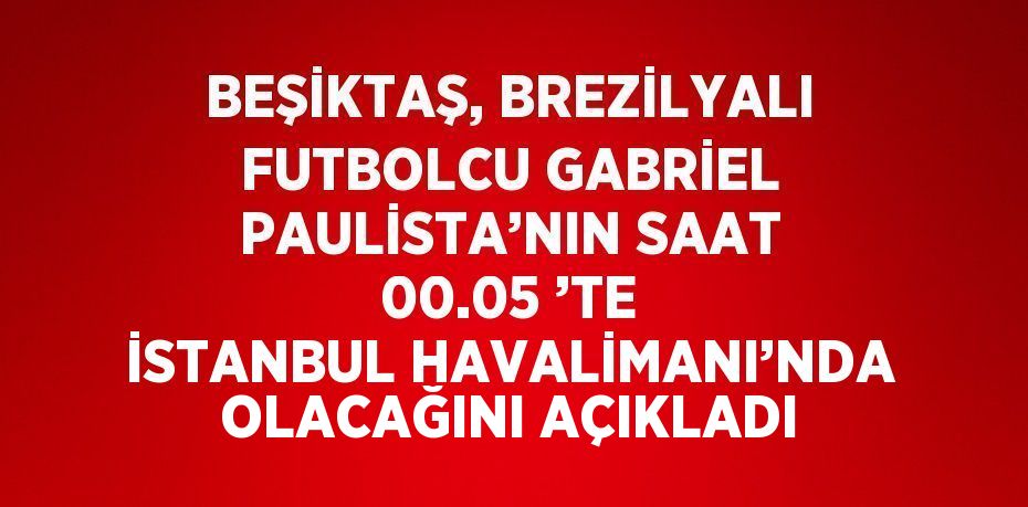 BEŞİKTAŞ, BREZİLYALI FUTBOLCU GABRİEL PAULİSTA’NIN SAAT 00.05 ’TE İSTANBUL HAVALİMANI’NDA OLACAĞINI AÇIKLADI